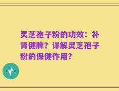 灵芝孢子粉的功效：补肾健脾？详解灵芝孢子粉的保健作用？