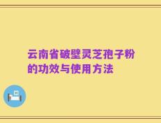 云南省破壁灵芝孢子粉的功效与使用方法