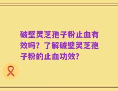 破壁灵芝孢子粉止血有效吗？了解破壁灵芝孢子粉的止血功效？