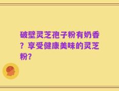 破壁灵芝孢子粉有奶香？享受健康美味的灵芝粉？