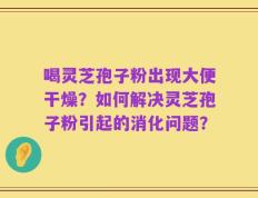 喝灵芝孢子粉出现大便干燥？如何解决灵芝孢子粉引起的消化问题？