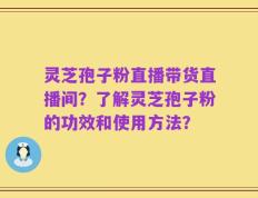 灵芝孢子粉直播带货直播间？了解灵芝孢子粉的功效和使用方法？