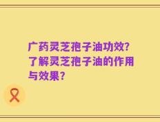 广药灵芝孢子油功效？了解灵芝孢子油的作用与效果？