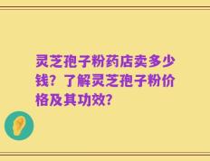 灵芝孢子粉药店卖多少钱？了解灵芝孢子粉价格及其功效？