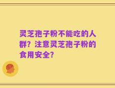 灵芝孢子粉不能吃的人群？注意灵芝孢子粉的食用安全？