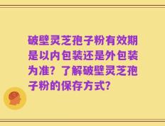 破壁灵芝孢子粉有效期是以内包装还是外包装为准？了解破壁灵芝孢子粉的保存方式？