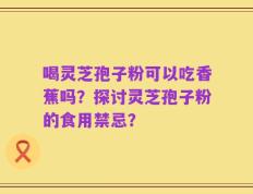 喝灵芝孢子粉可以吃香蕉吗？探讨灵芝孢子粉的食用禁忌？