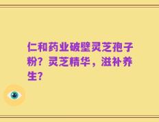 仁和药业破壁灵芝孢子粉？灵芝精华，滋补养生？