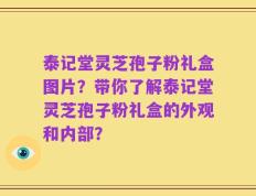泰记堂灵芝孢子粉礼盒图片？带你了解泰记堂灵芝孢子粉礼盒的外观和内部？