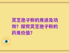 灵芝孢子粉的用途及功效？探究灵芝孢子粉的药用价值？