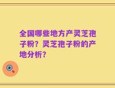 全国哪些地方产灵芝孢子粉？灵芝孢子粉的产地分析？