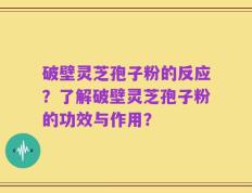 破壁灵芝孢子粉的反应？了解破壁灵芝孢子粉的功效与作用？