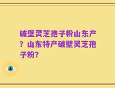 破壁灵芝孢子粉山东产？山东特产破壁灵芝孢子粉？