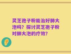 灵芝孢子粉能治好肺大泡吗？探讨灵芝孢子粉对肺大泡的疗效？