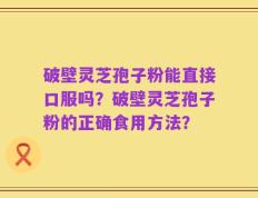 破壁灵芝孢子粉能直接口服吗？破壁灵芝孢子粉的正确食用方法？