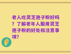 老人吃灵芝孢子粉好吗？了解老年人服用灵芝孢子粉的好处和注意事项？