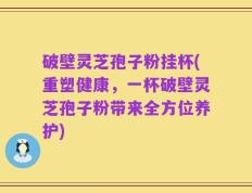 破壁灵芝孢子粉挂杯(重塑健康，一杯破壁灵芝孢子粉带来全方位养护)