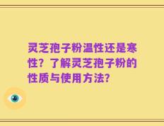 灵芝孢子粉温性还是寒性？了解灵芝孢子粉的性质与使用方法？