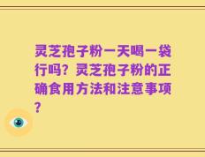 灵芝孢子粉一天喝一袋行吗？灵芝孢子粉的正确食用方法和注意事项？