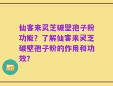 仙客来灵芝破壁孢子粉功能？了解仙客来灵芝破壁孢子粉的作用和功效？
