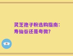 灵芝孢子粉选购指南：寿仙谷还是粤微？