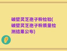 破壁灵芝孢子粉检验(破壁灵芝孢子粉质量检测结果公布)