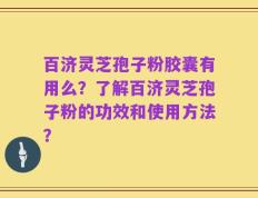 百济灵芝孢子粉胶囊有用么？了解百济灵芝孢子粉的功效和使用方法？