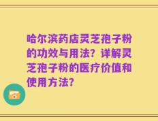 哈尔滨药店灵芝孢子粉的功效与用法？详解灵芝孢子粉的医疗价值和使用方法？