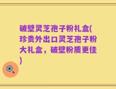 破壁灵芝孢子粉礼盒(珍贵外出口灵芝孢子粉大礼盒，破壁粉质更佳)
