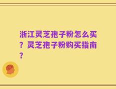 浙江灵芝孢子粉怎么买？灵芝孢子粉购买指南？