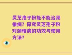 灵芝孢子粉能不能治颈椎病？探究灵芝孢子粉对颈椎病的功效与使用方法？