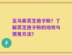 五马寨灵芝孢子粉？了解灵芝孢子粉的功效与使用方法？