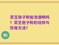 灵芝孢子粉能泡酒喝吗？灵芝孢子粉的功效与饮用方法？
