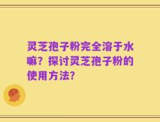 灵芝孢子粉完全溶于水嘛？探讨灵芝孢子粉的使用方法？