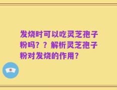 发烧时可以吃灵芝孢子粉吗？？解析灵芝孢子粉对发烧的作用？