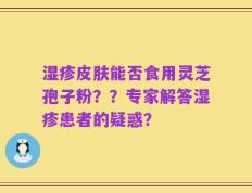 湿疹皮肤能否食用灵芝孢子粉？？专家解答湿疹患者的疑惑？