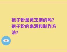 孢子粉是灵芝磨的吗？孢子粉的来源和制作方法？