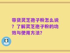 带货灵芝孢子粉怎么说？了解灵芝孢子粉的功效与使用方法？