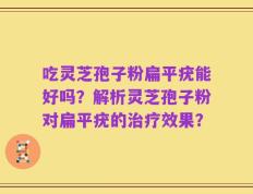 吃灵芝孢子粉扁平疣能好吗？解析灵芝孢子粉对扁平疣的治疗效果？