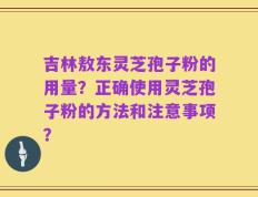 吉林敖东灵芝孢子粉的用量？正确使用灵芝孢子粉的方法和注意事项？