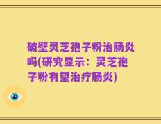 破壁灵芝孢子粉治肠炎吗(研究显示：灵芝孢子粉有望治疗肠炎)