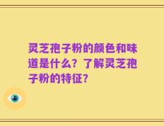 灵芝孢子粉的颜色和味道是什么？了解灵芝孢子粉的特征？