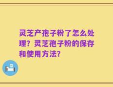 灵芝产孢子粉了怎么处理？灵芝孢子粉的保存和使用方法？
