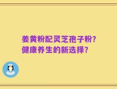 姜黄粉配灵芝孢子粉？健康养生的新选择？