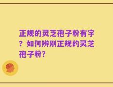 正规的灵芝孢子粉有字？如何辨别正规的灵芝孢子粉？