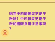 喝完中药能喝灵芝孢子粉吗？中药和灵芝孢子粉的搭配食用注意事项？