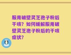 服用破壁灵芝孢子粉后干咳？如何缓解服用破壁灵芝孢子粉后的干咳症状？