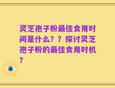 灵芝孢子粉最佳食用时间是什么？？探讨灵芝孢子粉的最佳食用时机？
