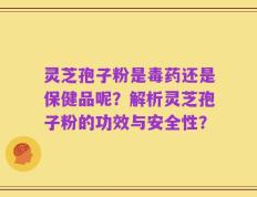 灵芝孢子粉是毒药还是保健品呢？解析灵芝孢子粉的功效与安全性？