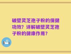 破壁灵芝孢子粉的保健功效？详解破壁灵芝孢子粉的健康作用？